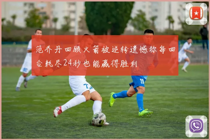 范乔丹回顾火箭被逆转遗憾称每回合耗尽24秒也能赢得胜利