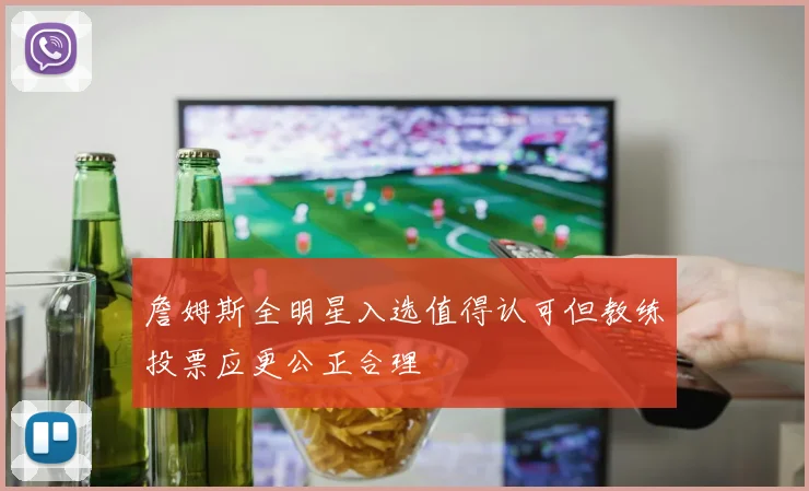 詹姆斯全明星入选值得认可但教练投票应更公正合理