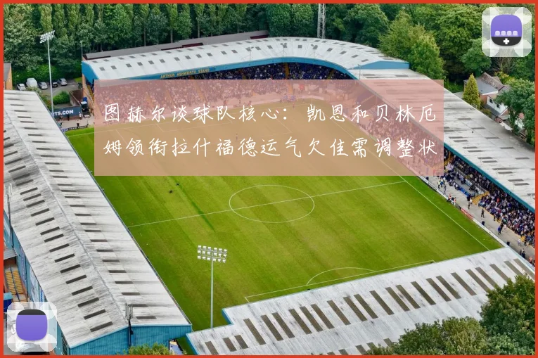 图赫尔谈球队核心：凯恩和贝林厄姆领衔拉什福德运气欠佳需调整状态
