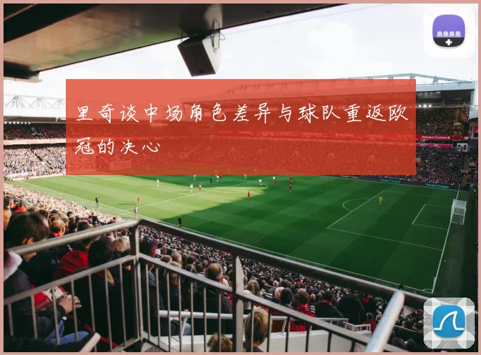 里奇谈中场角色差异与球队重返欧冠的决心