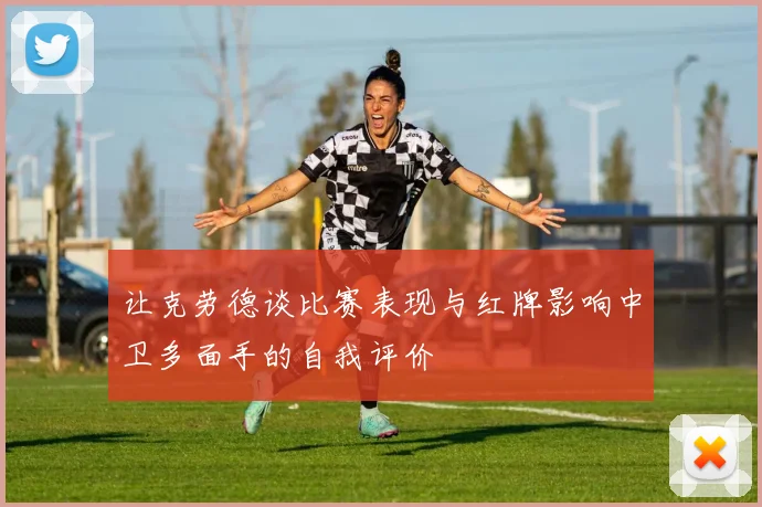 让克劳德谈比赛表现与红牌影响中卫多面手的自我评价