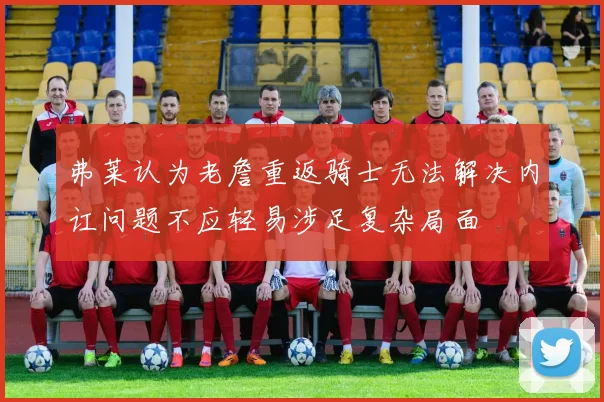 弗莱认为老詹重返骑士无法解决内讧问题不应轻易涉足复杂局面