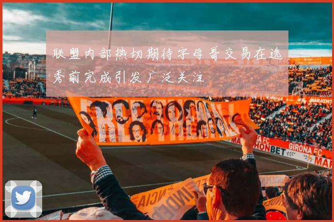 联盟内部热切期待字母哥交易在选秀前完成引发广泛关注