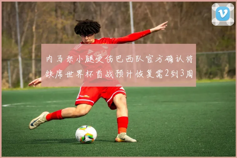 内马尔小腿受伤巴西队官方确认将缺席世界杯首战预计恢复需2到3周