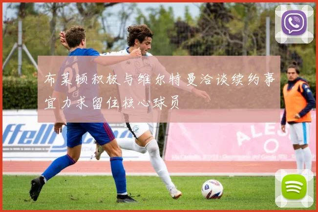布莱顿积极与维尔特曼洽谈续约事宜力求留住核心球员