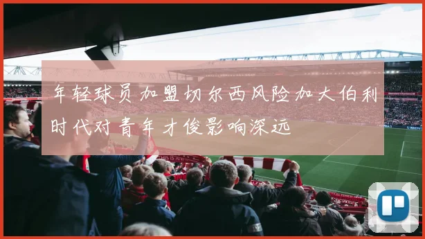 年轻球员加盟切尔西风险加大伯利时代对青年才俊影响深远