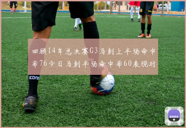 回顾14年总决赛G3马刺上半场命中率76今日马刺半场命中率60表现对比