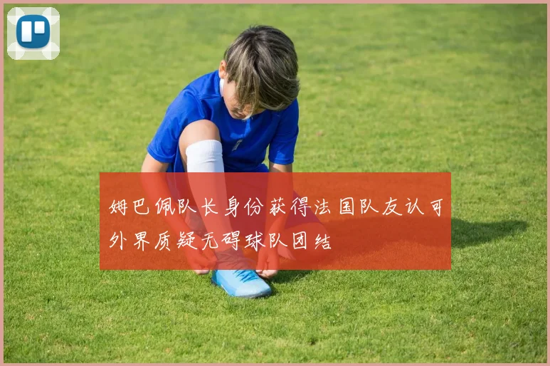 姆巴佩队长身份获得法国队友认可外界质疑无碍球队团结
