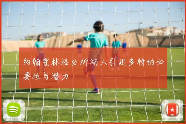 约翰霍林格分析湖人引进多特的必要性与潜力