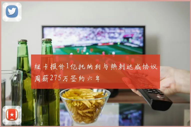纽卡报价1亿托纳利与热刺达成协议周薪275万签约六年