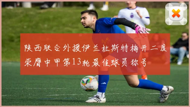 陕西联合外援伊兰杜斯特梅开二度荣膺中甲第13轮最佳球员称号