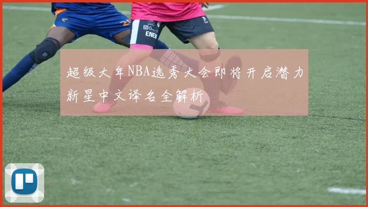 超级大年NBA选秀大会即将开启潜力新星中文译名全解析