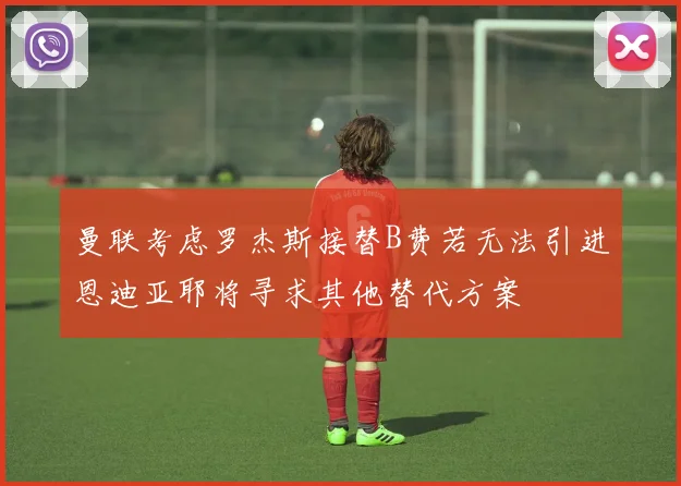 曼联考虑罗杰斯接替B费若无法引进恩迪亚耶将寻求其他替代方案