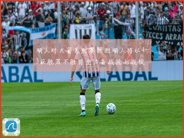 湖人对火箭系列赛预测湖人将以4-3获胜若不胜将全力备战抢七战役