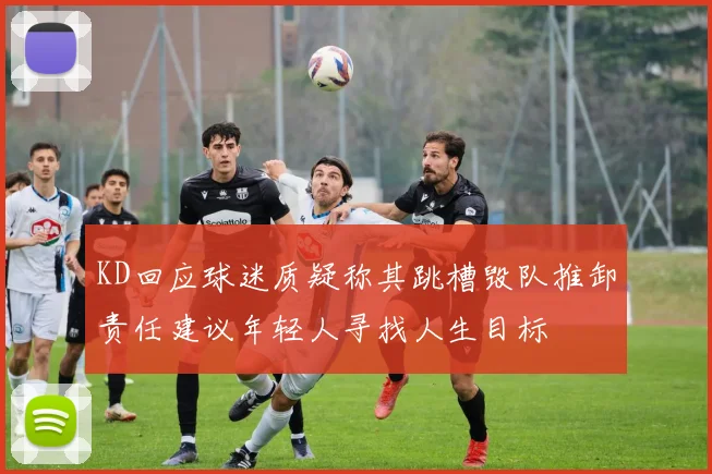 KD回应球迷质疑称其跳槽毁队推卸责任建议年轻人寻找人生目标