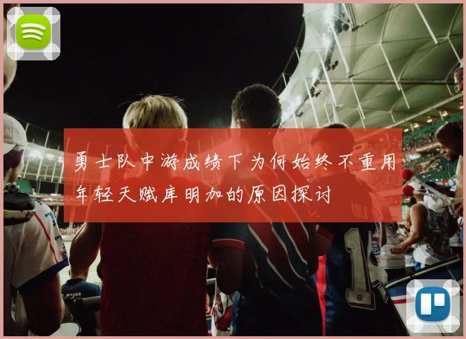 勇士队中游成绩下为何始终不重用年轻天赋库明加的原因探讨