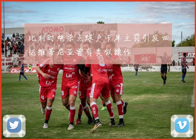 比利时绝杀点球卢卡库主罚引发回忆维蒂尼亚曾有类似操作