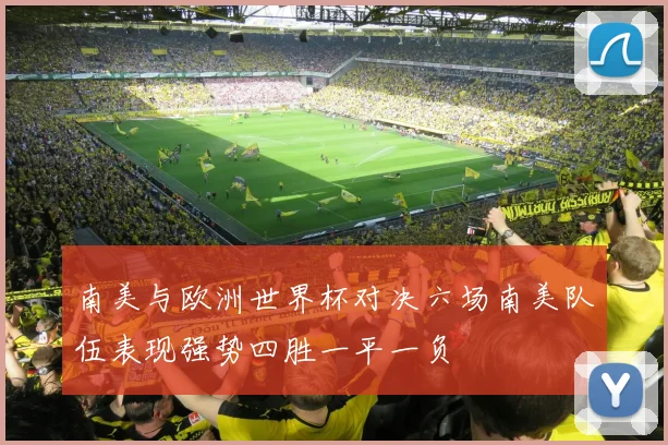 南美与欧洲世界杯对决六场南美队伍表现强势四胜一平一负
