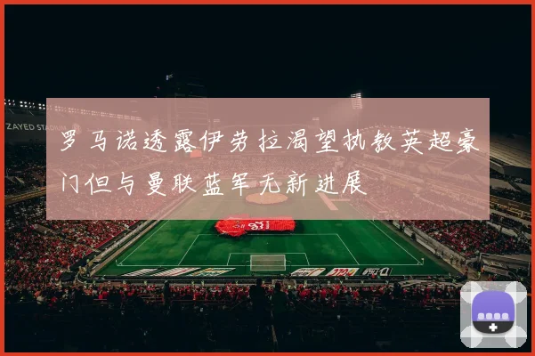 罗马诺透露伊劳拉渴望执教英超豪门但与曼联蓝军无新进展