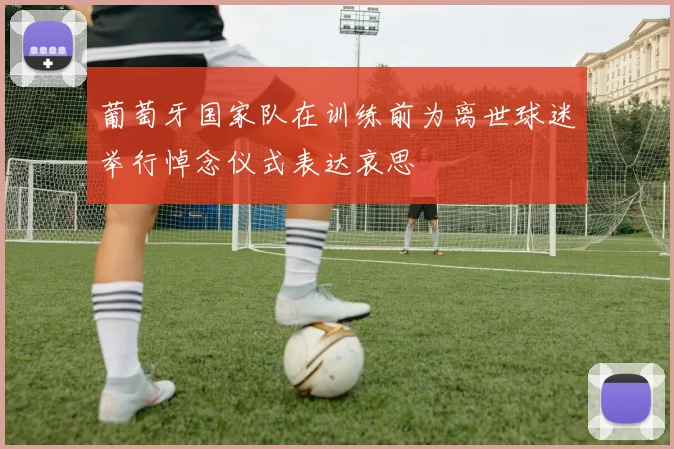 葡萄牙国家队在训练前为离世球迷举行悼念仪式表达哀思