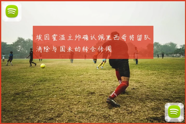 埃因霍温主帅确认佩里西奇将留队消除与国米的转会传闻