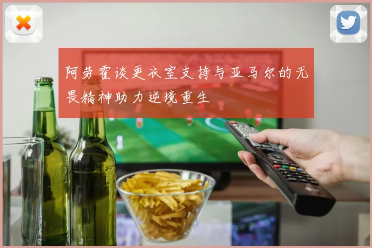阿劳霍谈更衣室支持与亚马尔的无畏精神助力逆境重生