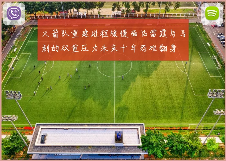 火箭队重建进程缓慢面临雷霆与马刺的双重压力未来十年恐难翻身