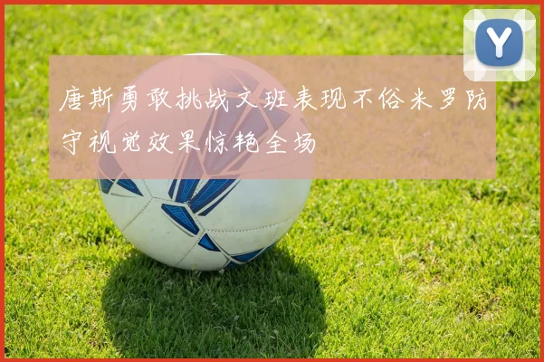 唐斯勇敢挑战文班表现不俗米罗防守视觉效果惊艳全场