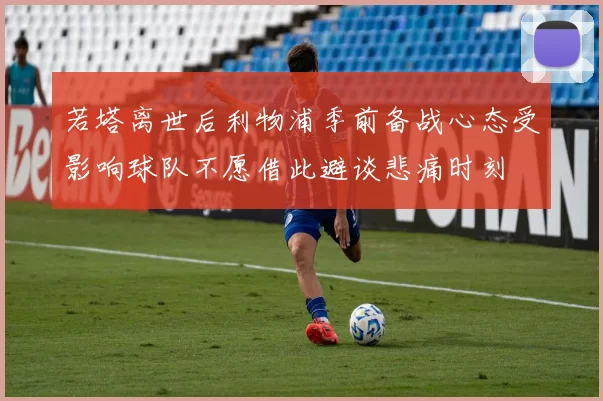 若塔离世后利物浦季前备战心态受影响球队不愿借此避谈悲痛时刻