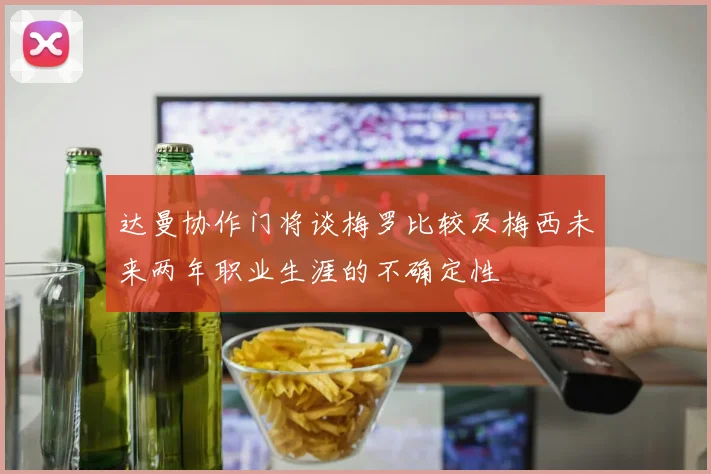 达曼协作门将谈梅罗比较及梅西未来两年职业生涯的不确定性