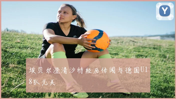 埃贝尔澄清沙特经历传闻与德国U18队无关