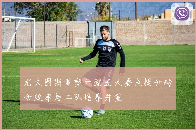 尤文图斯重塑计划五大要点提升转会效率与二队培养并重