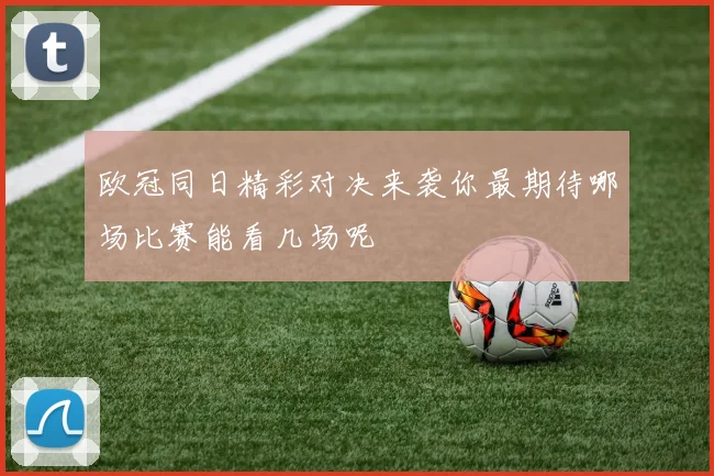 欧冠同日精彩对决来袭你最期待哪场比赛能看几场呢