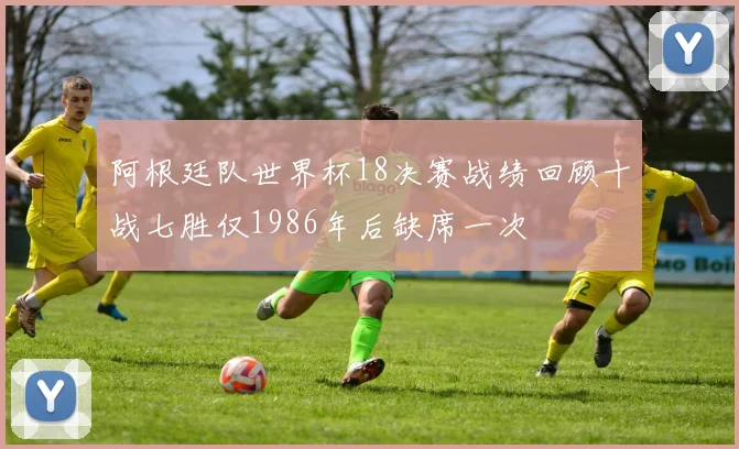阿根廷队世界杯18决赛战绩回顾十战七胜仅1986年后缺席一次
